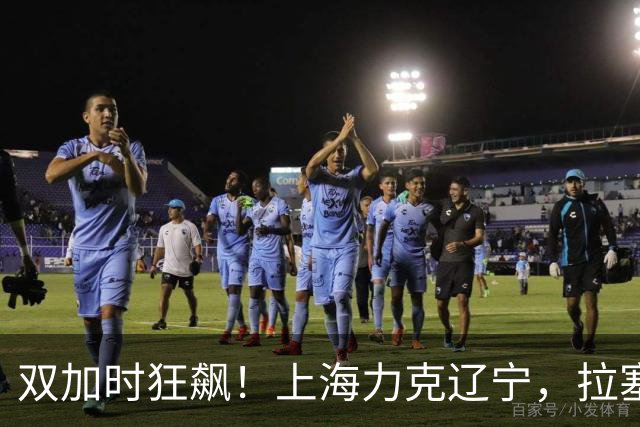 双加时狂飙！上海力克辽宁，拉塞尔首秀如鱼得水
